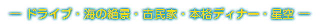 ― ドライブ・海の絶景・古民家・本格ディナー・星空 ―