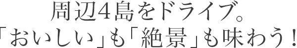 周辺4島をドライブ。「おいしい」も「絶景」も味わう！