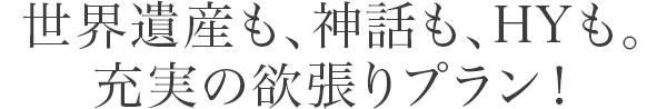 世界遺産も、神話も、HYも。充実の欲張りプラン！